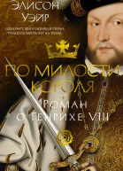 По милости короля Роман о Генрихе VIII