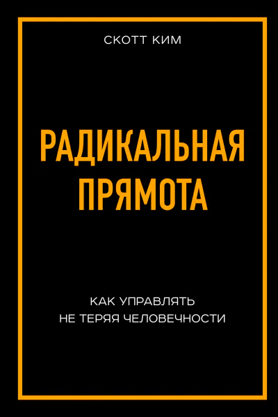 Радикальная прямота Как управлять не теряя человечности Скотт Ким  перевод с английского Е А Жданова 