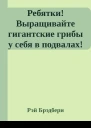 Ребятки Выращивайте гигантские грибы у себя в подвалах