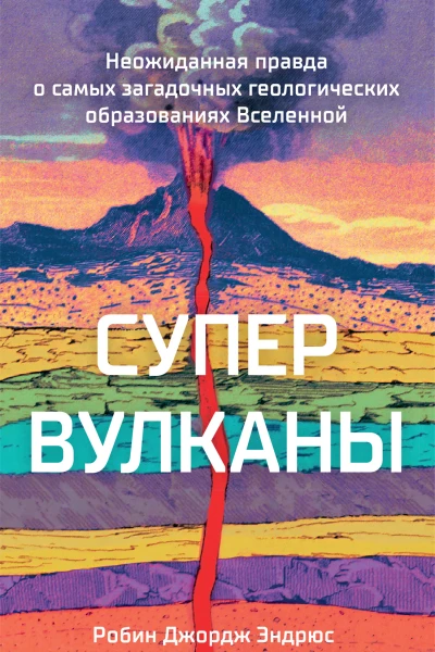 Робин Джордж Эндрюс Супервулканы Неожиданная правда о самых загадочных геологических образованиях Вселенной