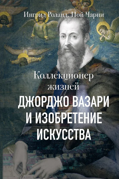 Роланд Ингрид Чарни Ной Коллекционер жизней Джорджо Вазари и изобретение искусства  пер с англ Анны Ландиховой
