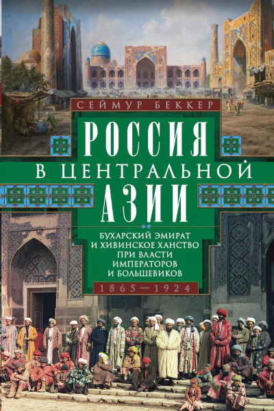 Россия в Центральной Азии Бухарский эмират и Хивинское ханство при власти императоров и большевиков 18651924  Беккер Сеймур Пер с англ ЕА ГонсалесМенендес  М ЗАО 