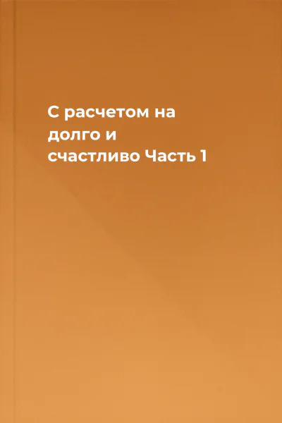 С расчетом на долго и счастливо Часть 1