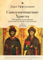 Самоуничижение Христа Метафоры и метонимии в русской культуре и литературе Т 1 Риторика христологии  Дирк Уффельманн  пер с нем И Алексеевой