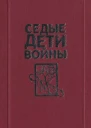Седые дети войны Воспоминания бывших узников фашистских концлагерей