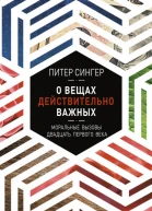 Сингер Питер О вещах действительно важных Моральные вызовы двадцать первого века пер с англ Е Фотьяновой