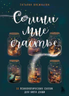 Сочини мне счастье 55 психологических сказок для уюта души