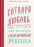 Сотвори любовь Как вырастить счастливого ребенка