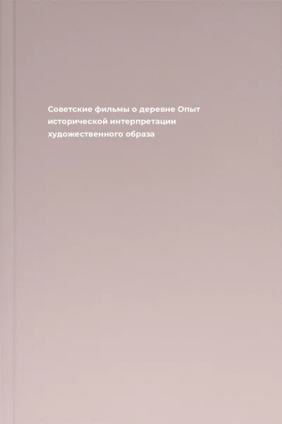Советские фильмы о деревне Опыт исторической интерпретации художественного образа
