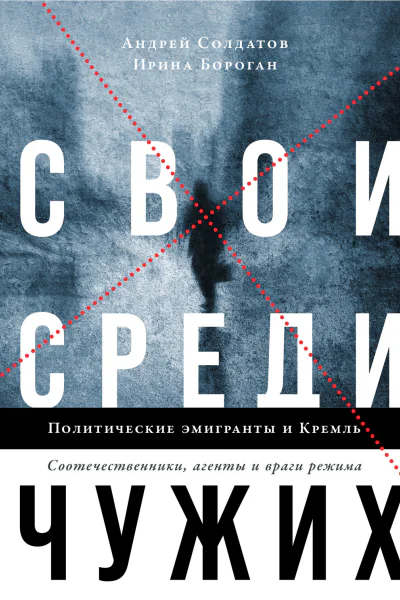 Свои среди чужих Политические эмигранты и Кремль Соотечественники агенты и враги режима  Андрей Солдатов Ирина Бороган