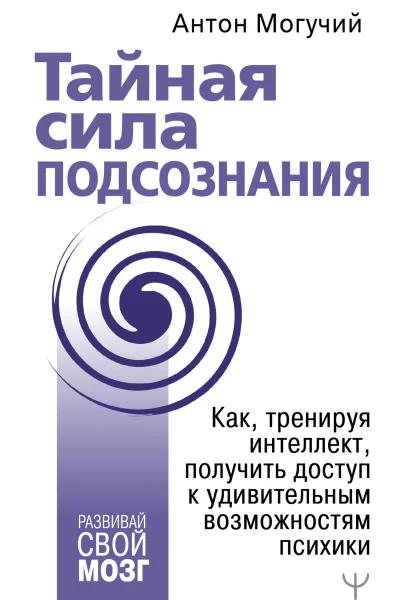 Тайная сила подсознания Как тренируя интеллект получить доступ к удивительным возможностям психики  Антон Могучий