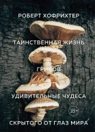 Таинственная жизнь грибов  Удивительные чудеса скрытого от глаз мира  Роберт Хофрихтер  пер с нем А Н Анваер