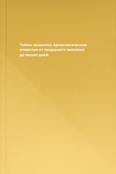 Тайны прошлого Археологические открытия от пещерного человека до наших дней