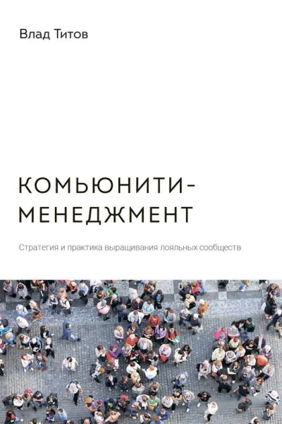 Титов Влад Комьюнитименеджмент Стратегия и практика выращивания лояльных сообществ