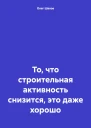 То что строительная активность снизится это даже хорошо