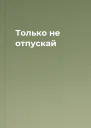 Только не отпускай