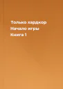 Только хардкор Начало игры Книга 1