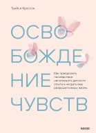 Трейси Кроссли Освобождение чувств Как преодолеть последствия негативного детского опыта и не дать ему разрушить вашу жизнь