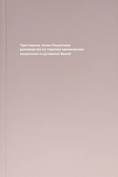 Триггерные точки Пошаговое руководство по терапии хронических мышечных и суставных болей