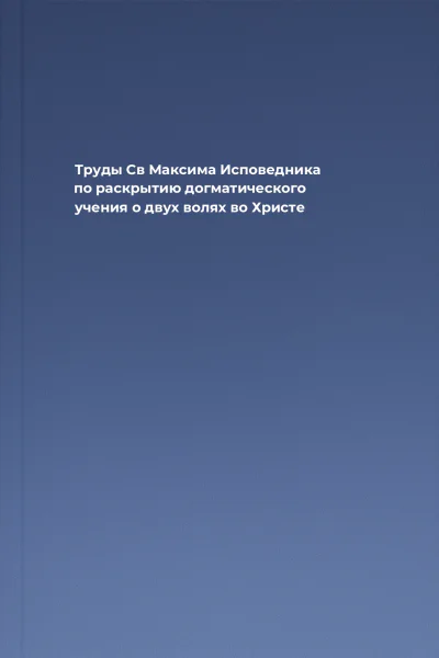 Труды Св Максима Исповедника по раскрытию догматического учения о двух волях во Христе