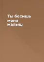 Ты бесишь меня малыш
