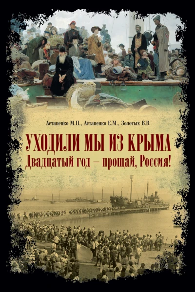 Уходили мы из Крыма Двадцатый год  прощай Россия К 100летию исхода Русской армии из Крыма и окончания Гражданской войны в Европейской России 19202020 гг  Астапенко МП Астапенко ЕМ Золотых ВВ