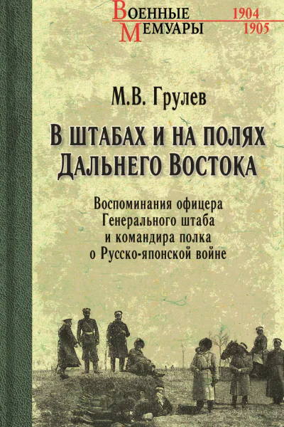 В штабах и на полях Дальнего Востока Воспоминания офицера Генерального штаба и командира полка о Русскояпонской войне  МВ Грулев