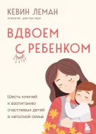 Вдвоем с ребенком Шесть ключей к воспитанию счастливых детей в неполной семье