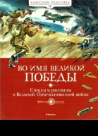 Во имя Великой Победы Стихи и рассказы о Великой Отечественной войне