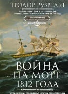 Война на море 1812 года Противостояние Соединенных Штатов и Великобритании во времена Наполеоновских войн Рузвельт Теодор Пер с англ ЕА Мордашева