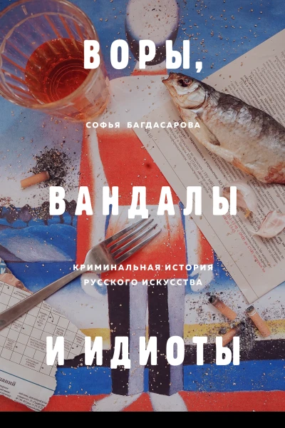 Воры вандалы и идиоты  Криминальная история русского искусства  Софья Багдасарова