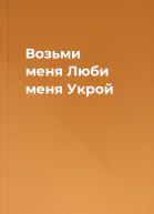 Возьми меня Люби меня Укрой