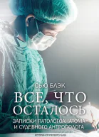 Всё что осталось Записки патологоанатома и судебного антрополога