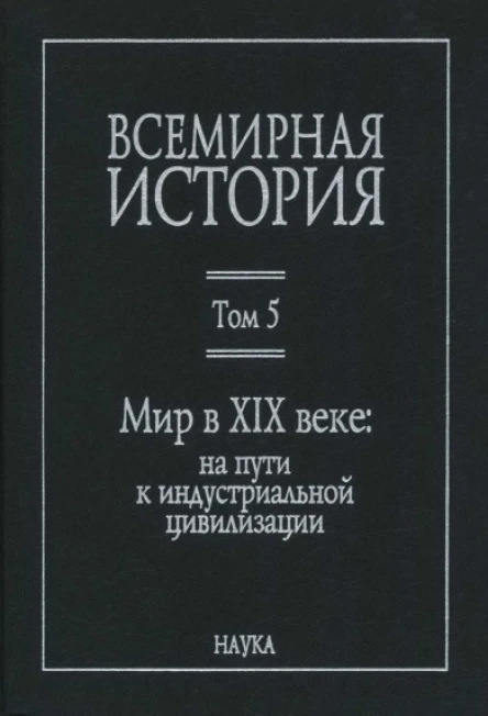 Всемирная история в 6 т  гл ред АО Чубарьян Инт всеобщ истории РАН Т 5 Мир в XIX веке на пути к индустриальной цивилизации  отв ред ВС Мирзеханов