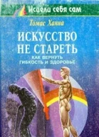 Ханна Т Искусство не стареть Как вернуть гибкость и здоровье