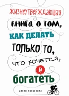 Жизнеутверждающая книга о том как делать только то что хочется и богатеть