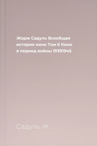 Жорж Садуль Всеобщая история кино Том 6 Кино в период войны 19391945
